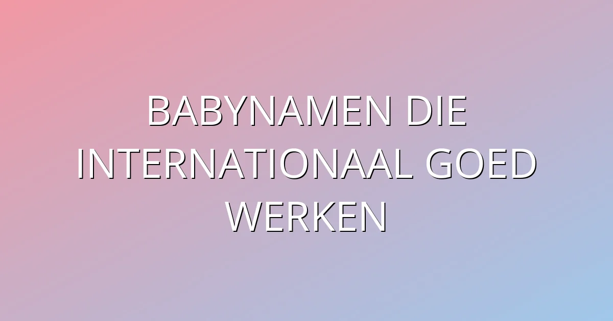 Babynamen die internationaal goed werken