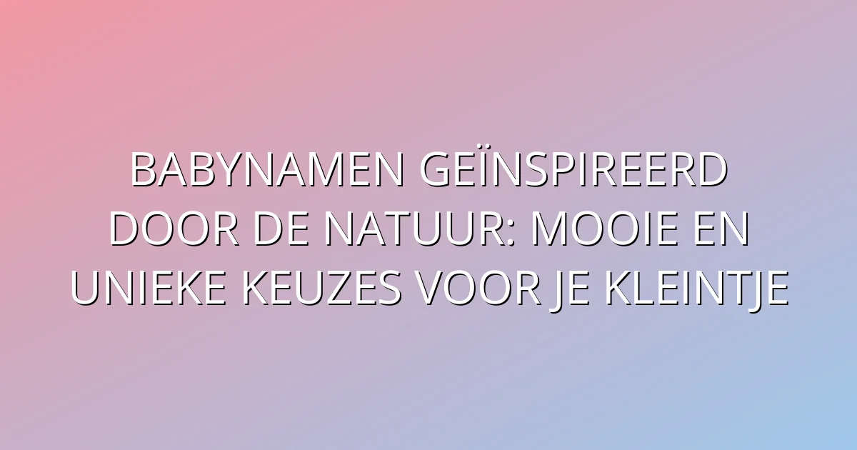 Babynamen geïnspireerd door de natuur: mooie en unieke keuzes voor je kleintje