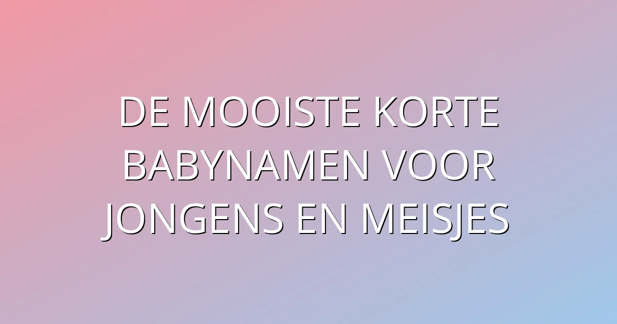 De mooiste korte babynamen voor jongens en meisjes