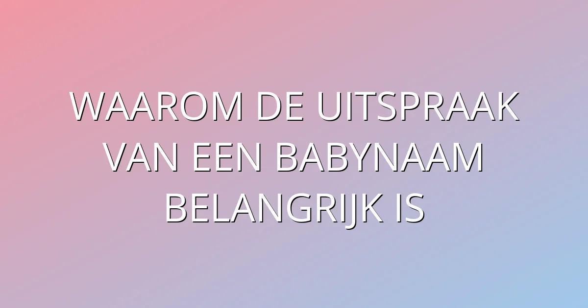 Waarom de uitspraak van een babynaam belangrijk is